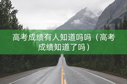 高考成绩有人知道吗吗(高考成绩知道了吗) 高考成绩有人知道吗吗(高考成绩知道了吗)