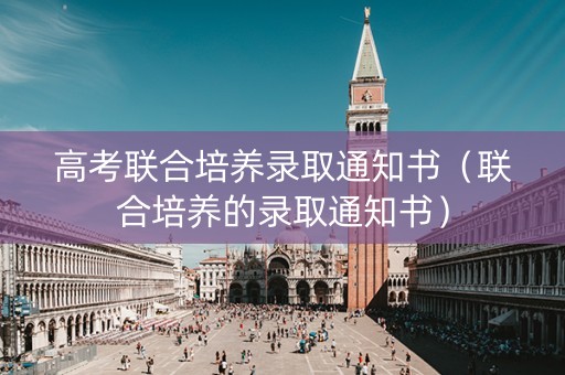 高考联合培养录取通知书(联合培养的录取通知书) 高考联合培养录取通知书(联合培养的录取通知书)