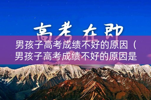 男孩子高考成绩不好的原因(男孩子高考成绩不好的原因是什么) 男孩子高考成绩不好的原因(男孩子高考成绩不好的原因是什么)