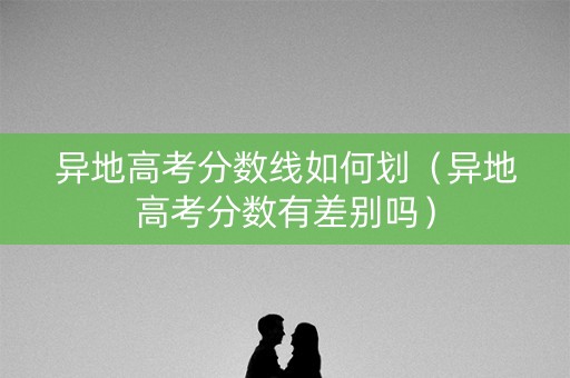 异地高考分数线如何划(异地高考分数有差别吗) 异地高考分数线如何划(异地高考分数有差别吗)