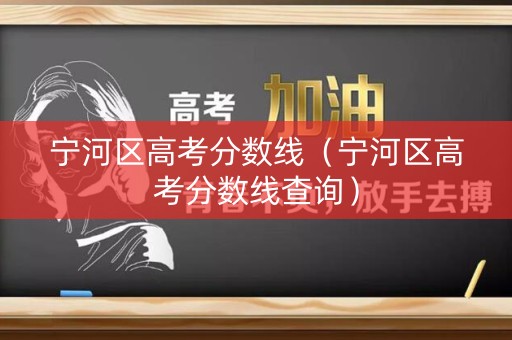 宁河区高考分数线(宁河区高考分数线查询) 宁河区高考分数线(宁河区高考分数线查询)