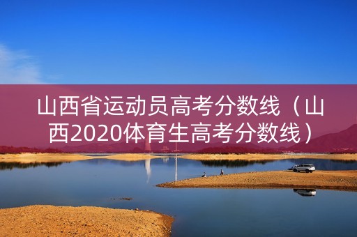 山西省运动员高考分数线(山西2020体育生高考分数线) 山西省运动员高考分数线(山西2020体育生高考分数线)
