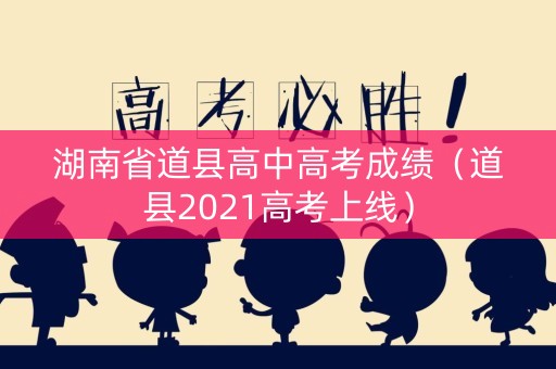 湖南省道县高中高考成绩(道县2021高考上线) 湖南省道县高中高考成绩(道县2021高考上线)