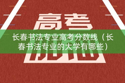 长春书法专业高考分数线(长春书法专业的大学有哪些) 长春书法专业高考分数线(长春书法专业的大学有哪些)