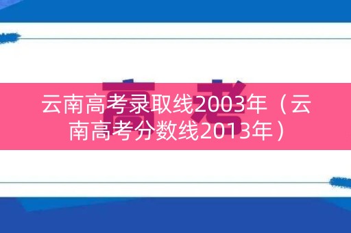 云南高考录取线2003年（云南高考分数线2013年）
