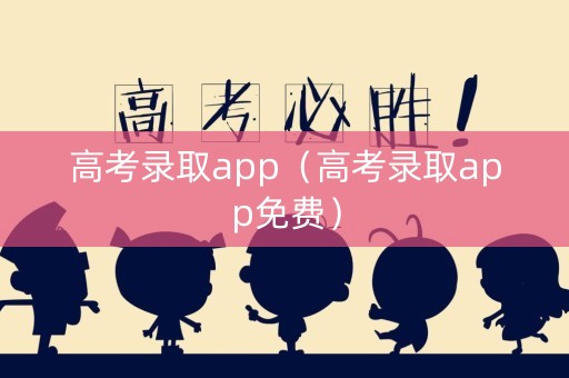 高考录取app（高考录取app免费）