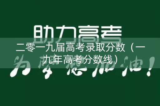 二零一九届高考录取分数（一九年高考分数线）