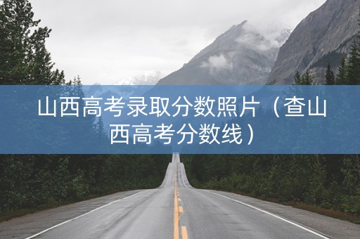 山西高考录取分数照片（查山西高考分数线）