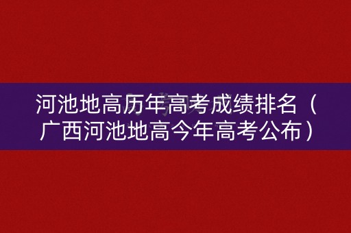 河池地高历年高考成绩排名（广西河池地高今年高考公布）