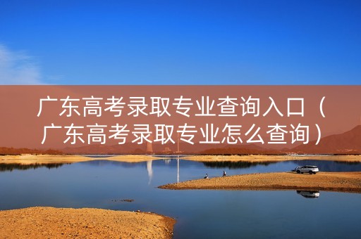 广东高考录取专业查询入口（广东高考录取专业怎么查询）