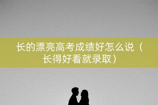 长的漂亮高考成绩好怎么说（长得好看就录取）