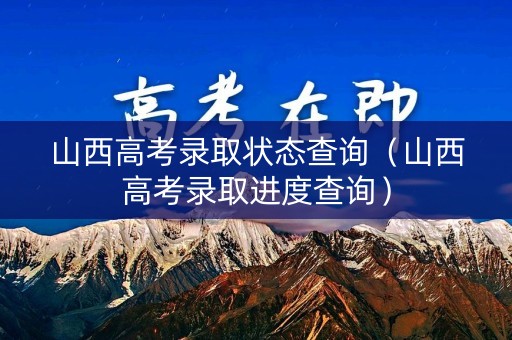 山西高考录取状态查询（山西高考录取进度查询）