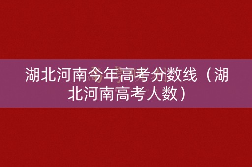 湖北河南今年高考分数线（湖北河南高考人数）