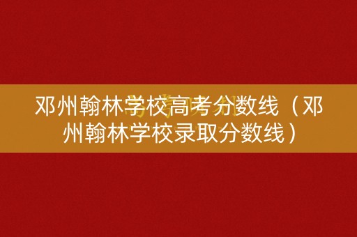 邓州翰林学校高考分数线（邓州翰林学校录取分数线）