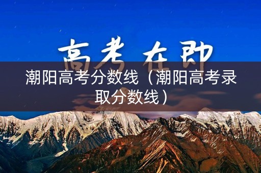 潮阳高考分数线（潮阳高考录取分数线）