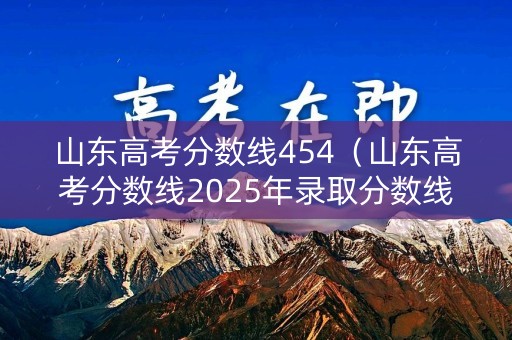 山东高考分数线454（山东高考分数线2025年录取分数线）