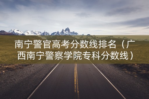 南宁警官高考分数线排名（广西南宁警察学院专科分数线）