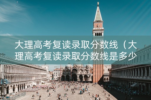 大理高考复读录取分数线（大理高考复读录取分数线是多少）