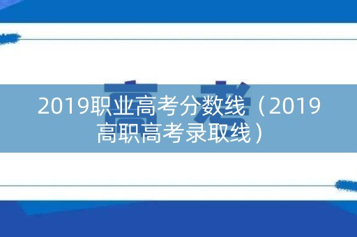 2019职业高考分数线（2019高职高考录取线）