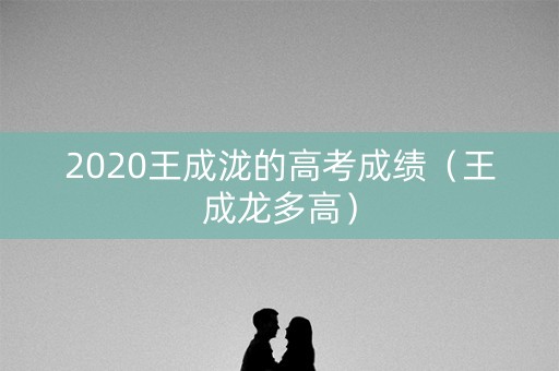2020王成泷的高考成绩（王成龙多高）