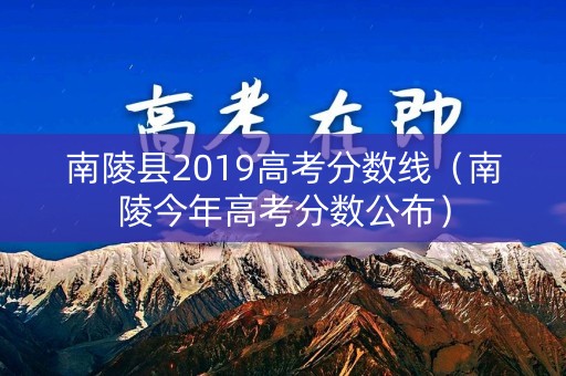 南陵县2019高考分数线（南陵今年高考分数公布）