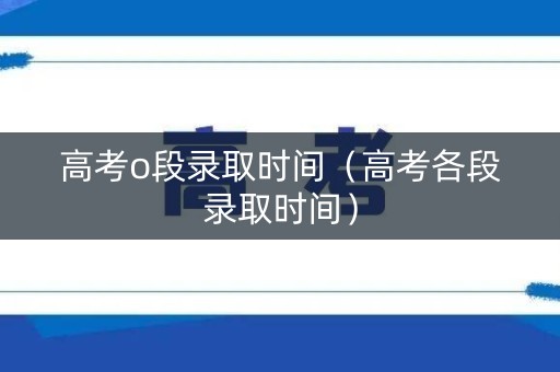 高考o段录取时间（高考各段录取时间）