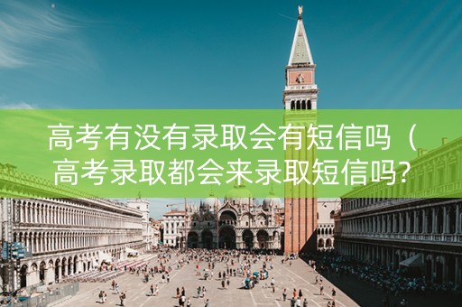 高考有没有录取会有短信吗（高考录取都会来录取短信吗?）