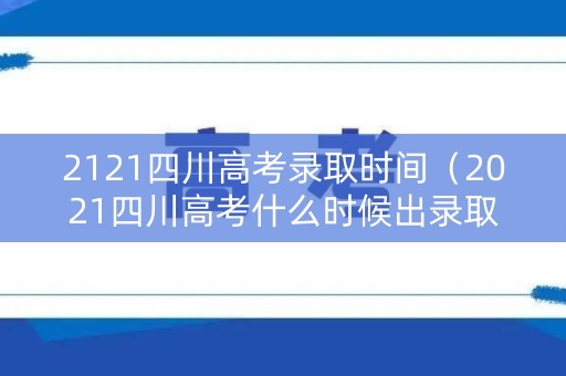 2121四川高考录取时间（2021四川高考什么时候出录取结果）