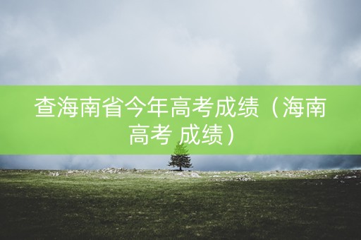 查海南省今年高考成绩（海南高考 成绩）