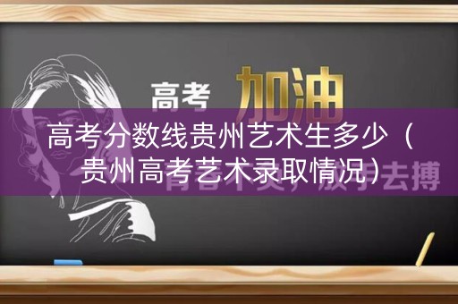 高考分数线贵州艺术生多少（贵州高考艺术录取情况）