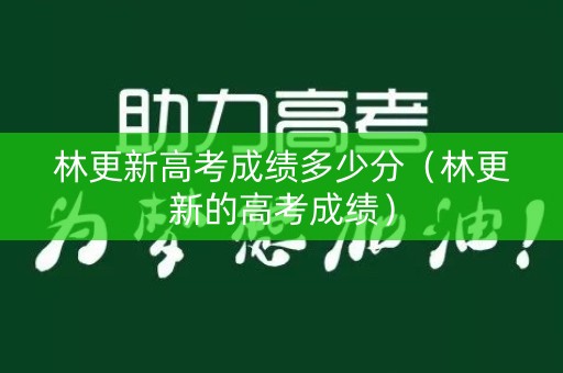 林更新高考成绩多少分（林更新的高考成绩）
