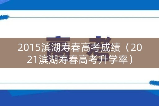 2015滨湖寿春高考成绩（2021滨湖寿春高考升学率）