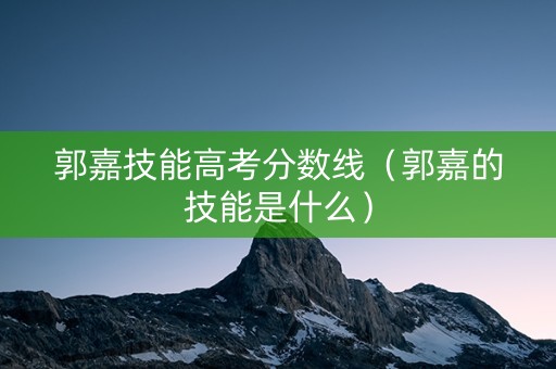 郭嘉技能高考分数线（郭嘉的技能是什么）