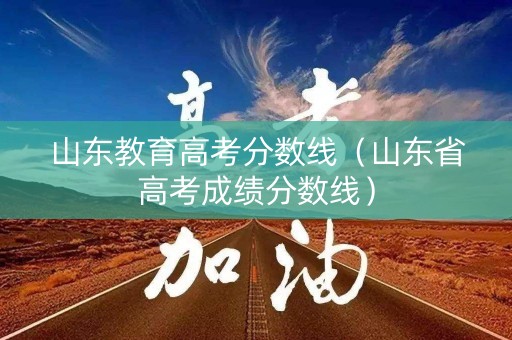 山东教育高考分数线（山东省高考成绩分数线）