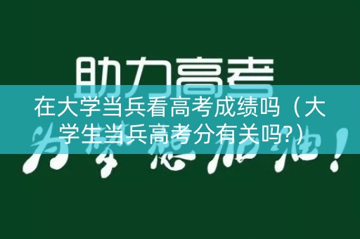 在大学当兵看高考成绩吗（大学生当兵高考分有关吗?）
