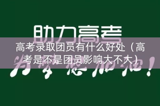高考录取团员有什么好处（高考是不是团员影响大不大）