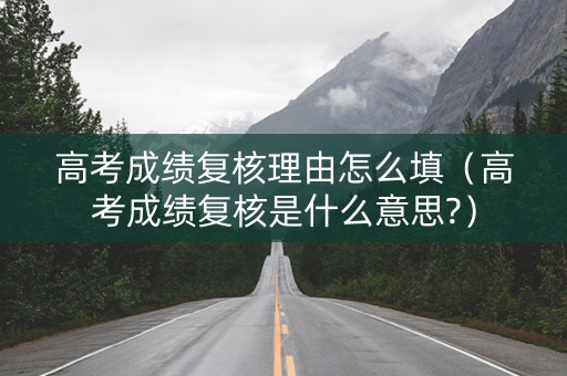高考成绩复核理由怎么填（高考成绩复核是什么意思?）