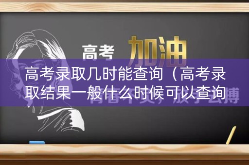 高考录取几时能查询（高考录取结果一般什么时候可以查询）