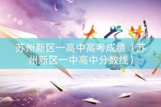 苏州新区一高中高考成绩（苏州新区一中高中分数线）