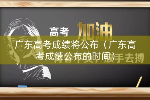广东高考成绩将公布（广东高考成绩公布的时间）