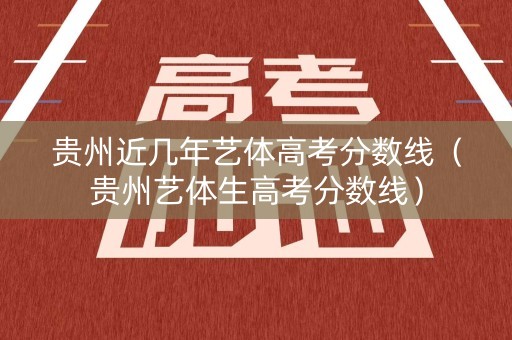 贵州近几年艺体高考分数线（贵州艺体生高考分数线）