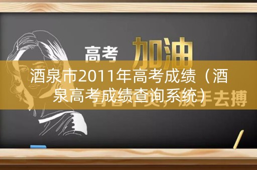 酒泉市2011年高考成绩（酒泉高考成绩查询系统）