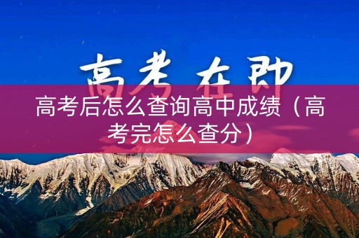 高考后怎么查询高中成绩（高考完怎么查分）