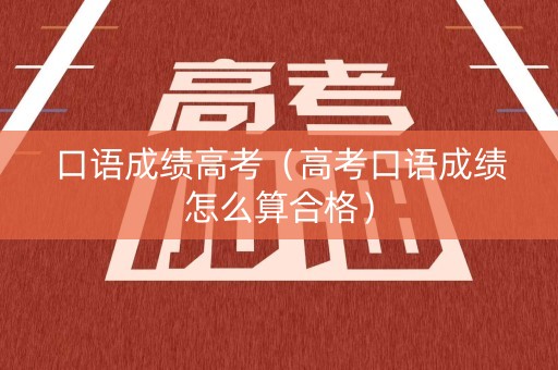 口语成绩高考（高考口语成绩怎么算合格）
