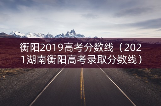 衡阳2019高考分数线（2021湖南衡阳高考录取分数线）