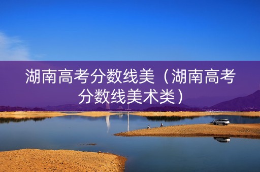 湖南高考分数线美（湖南高考分数线美术类）