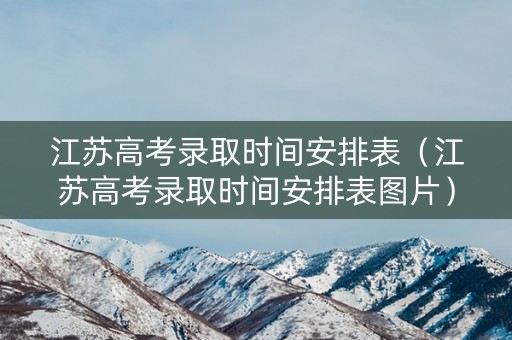 江苏高考录取时间安排表（江苏高考录取时间安排表图片）