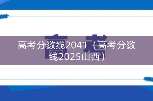 高考分数线2041（高考分数线2025山西）