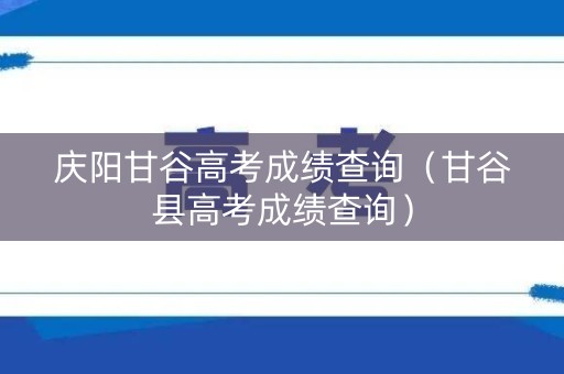 庆阳甘谷高考成绩查询（甘谷县高考成绩查询）