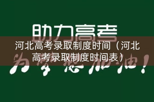 河北高考录取制度时间（河北高考录取制度时间表）